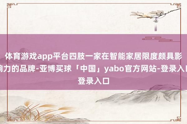 体育游戏app平台四肢一家在智能家居限度颇具影响力的品牌-亚博买球「中国」yabo官方网站-登录入口