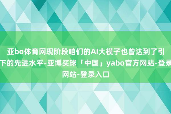 亚bo体育网现阶段咱们的AI大模子也曾达到了引颈天下的先进水平-亚博买球「中国」yabo官方网站-登录入口