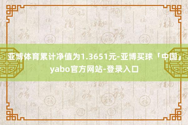 亚博体育累计净值为1.3651元-亚博买球「中国」yabo官方网站-登录入口