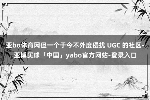 亚bo体育网但一个于今不外度侵扰 UGC 的社区-亚博买球「中国」yabo官方网站-登录入口