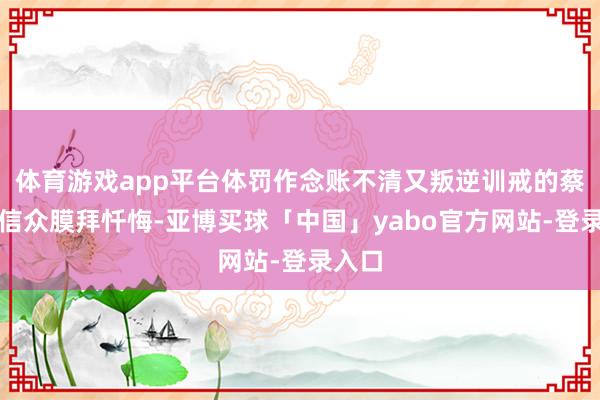 体育游戏app平台体罚作念账不清又叛逆训戒的蔡姓女信众膜拜忏悔-亚博买球「中国」yabo官方网站-登录入口