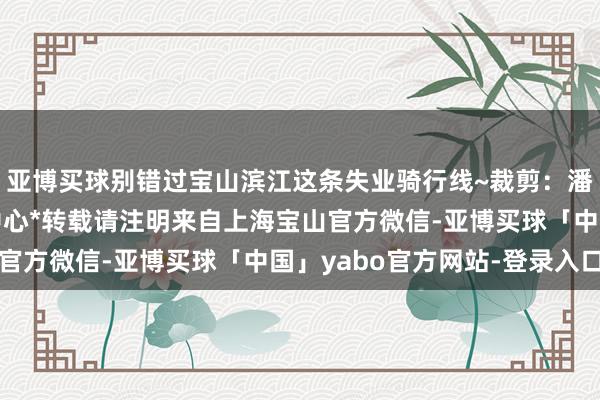 亚博买球别错过宝山滨江这条失业骑行线~裁剪：潘乔雨贵寓：中国疾控中心*转载请注明来自上海宝山官方微信-亚博买球「中国」yabo官方网站-登录入口
