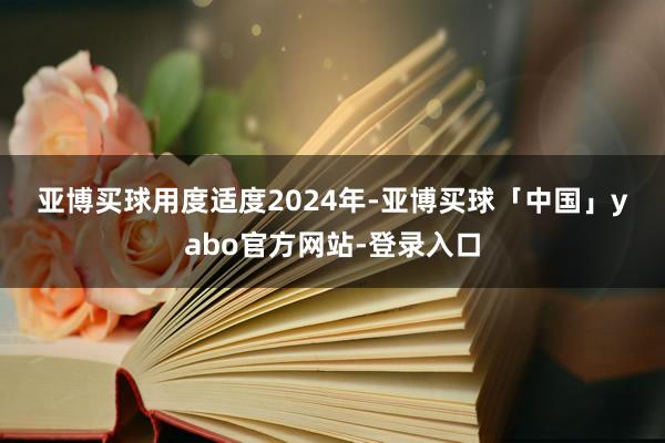 亚博买球　　用度适度　　2024年-亚博买球「中国」yabo官方网站-登录入口