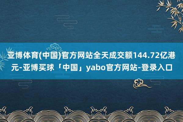 亚博体育(中国)官方网站全天成交额144.72亿港元-亚博买球「中国」yabo官方网站-登录入口