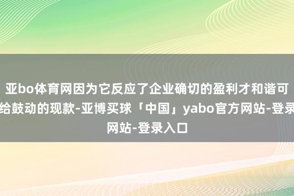 亚bo体育网因为它反应了企业确切的盈利才和谐可分拨给鼓动的现款-亚博买球「中国」yabo官方网站-登录入口