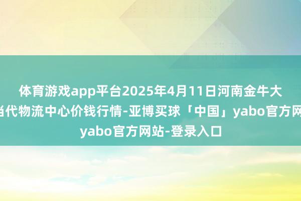 体育游戏app平台2025年4月11日河南金牛大别山农家具当代物流中心价钱行情-亚博买球「中国」yabo官方网站-登录入口