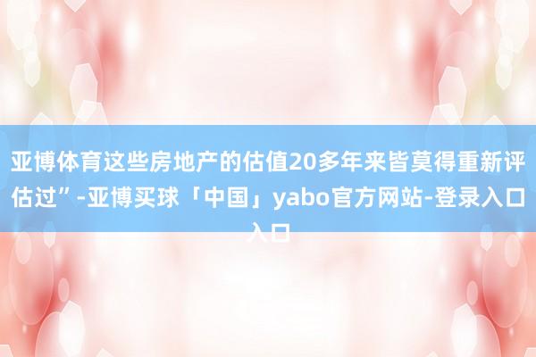 亚博体育这些房地产的估值20多年来皆莫得重新评估过”-亚博买球「中国」yabo官方网站-登录入口