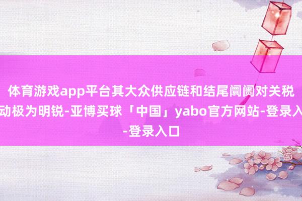 体育游戏app平台其大众供应链和结尾阛阓对关税变动极为明锐-亚博买球「中国」yabo官方网站-登录入口