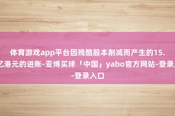 体育游戏app平台　　因残酷股本削减而产生的15.54亿港元的进账-亚博买球「中国」yabo官方网站-登录入口
