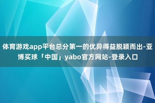 体育游戏app平台总分第一的优异得益脱颖而出-亚博买球「中国」yabo官方网站-登录入口