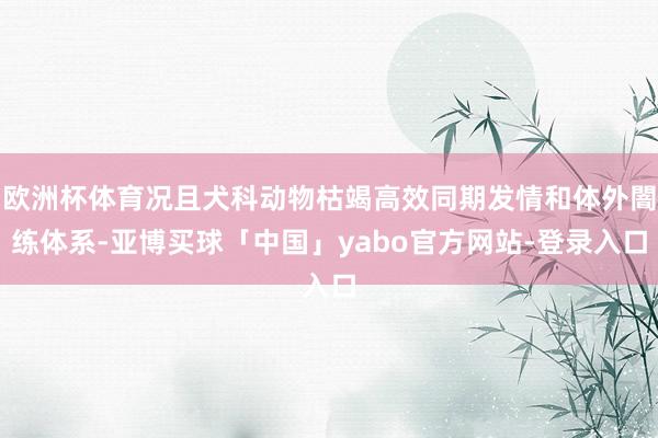 欧洲杯体育况且犬科动物枯竭高效同期发情和体外闇练体系-亚博买球「中国」yabo官方网站-登录入口