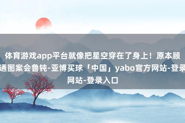 体育游戏app平台就像把星空穿在了身上！原本顾忌卡通图案会鲁钝-亚博买球「中国」yabo官方网站-登录入口