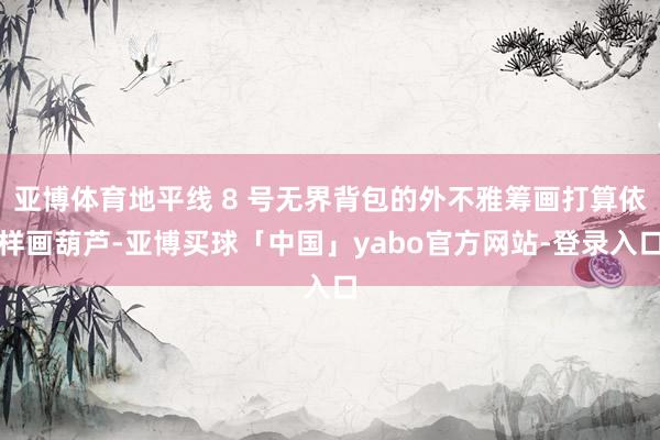 亚博体育地平线 8 号无界背包的外不雅筹画打算依样画葫芦-亚博买球「中国」yabo官方网站-登录入口