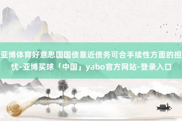 亚博体育好意思国国债靠近债务可合手续性方面的担忧-亚博买球「中国」yabo官方网站-登录入口