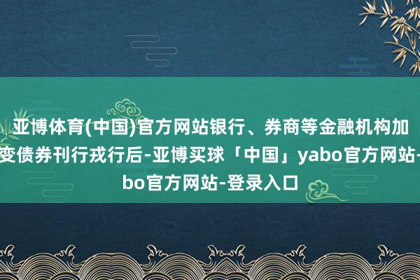 亚博体育(中国)官方网站银行、券商等金融机构加入科技转变债券刊行戎行后-亚博买球「中国」yabo官方网站-登录入口