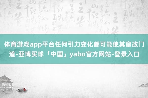 体育游戏app平台任何引力变化都可能使其窜改门道-亚博买球「中国」yabo官方网站-登录入口
