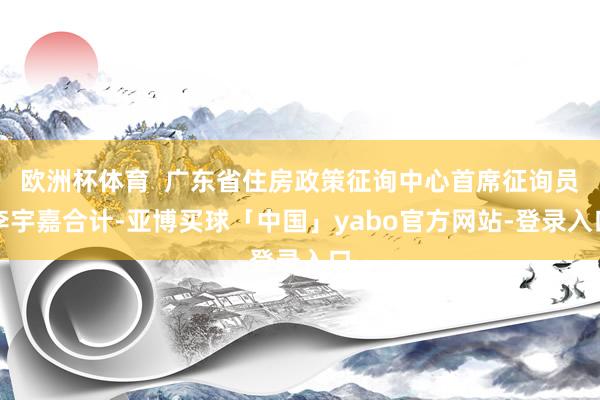 欧洲杯体育  广东省住房政策征询中心首席征询员李宇嘉合计-亚博买球「中国」yabo官方网站-登录入口