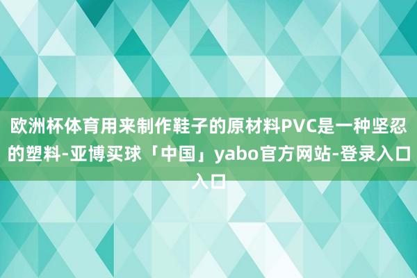 欧洲杯体育用来制作鞋子的原材料PVC是一种坚忍的塑料-亚博买球「中国」yabo官方网站-登录入口