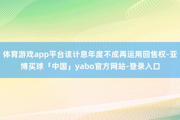 体育游戏app平台该计息年度不成再运用回售权-亚博买球「中国」yabo官方网站-登录入口