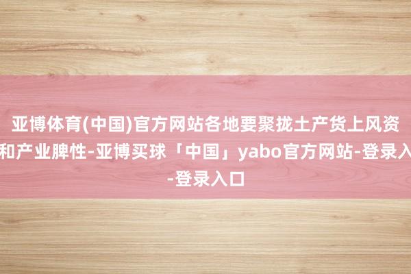 亚博体育(中国)官方网站各地要聚拢土产货上风资源和产业脾性-亚博买球「中国」yabo官方网站-登录入口