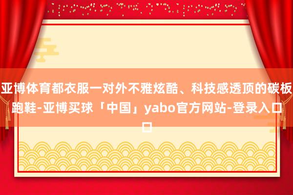 亚博体育都衣服一对外不雅炫酷、科技感透顶的碳板跑鞋-亚博买球「中国」yabo官方网站-登录入口