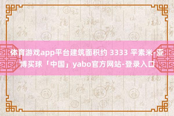 体育游戏app平台建筑面积约 3333 平素米-亚博买球「中国」yabo官方网站-登录入口