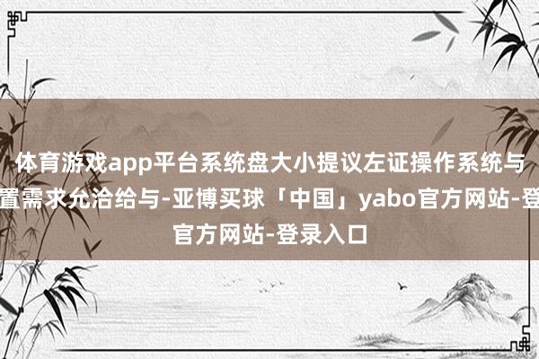 体育游戏app平台系统盘大小提议左证操作系统与软件装置需求允洽给与-亚博买球「中国」yabo官方网站-登录入口