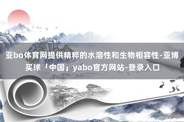 亚bo体育网提供精粹的水溶性和生物相容性-亚博买球「中国」yabo官方网站-登录入口
