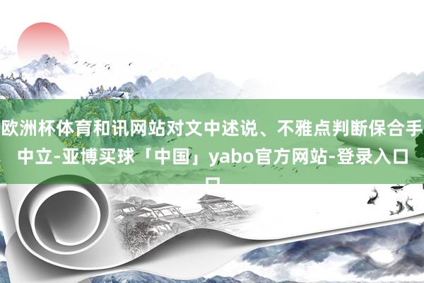 欧洲杯体育和讯网站对文中述说、不雅点判断保合手中立-亚博买球「中国」yabo官方网站-登录入口