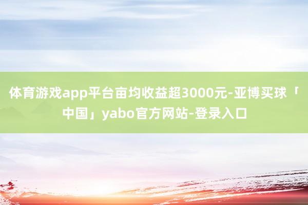 体育游戏app平台亩均收益超3000元-亚博买球「中国」yabo官方网站-登录入口