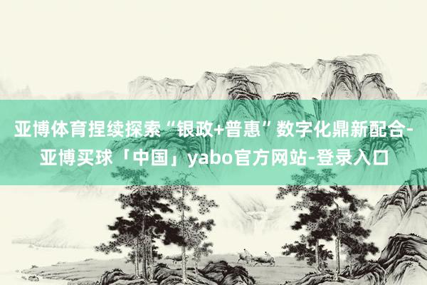 亚博体育捏续探索“银政+普惠”数字化鼎新配合-亚博买球「中国」yabo官方网站-登录入口
